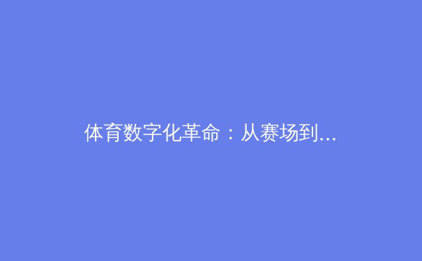 体育数字化革命：从赛场到屏幕，科技如何重塑竞技未来