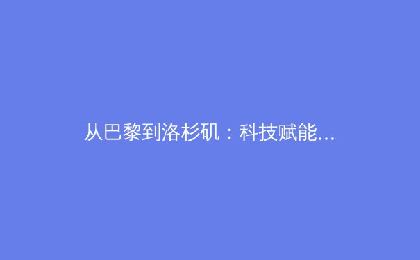 从巴黎到洛杉矶：科技赋能下奥林匹克运动的范式转型与价值重构 - 2