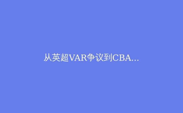 从英超VAR争议到CBA裁判困境：科技能否真正守护体育公平？